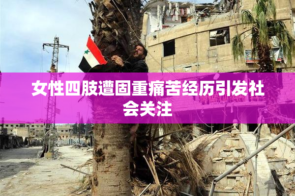 女性四肢遭固重痛苦经历引发社会关注