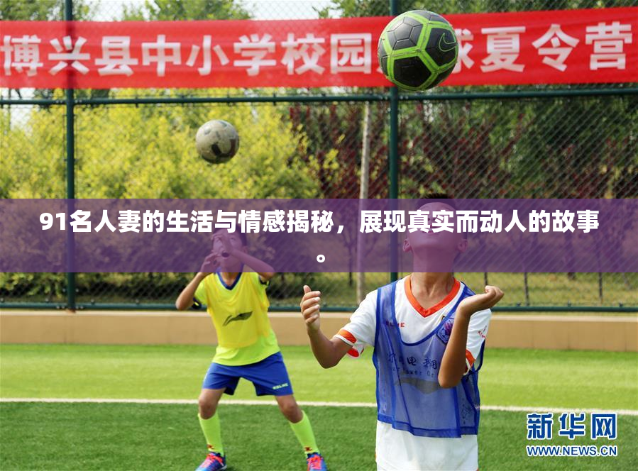 91名人妻的生活与情感揭秘，展现真实而动人的故事。
