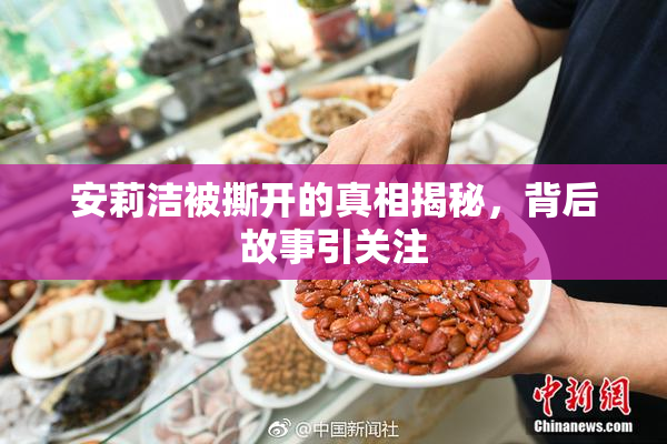 安莉洁被撕开的真相揭秘，背后故事引关注