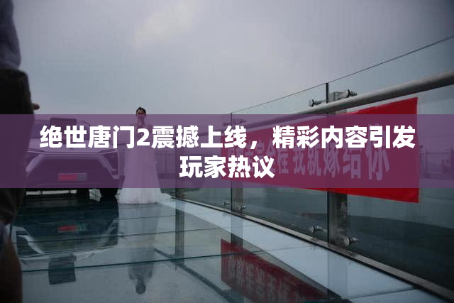 绝世唐门2震撼上线，精彩内容引发玩家热议
