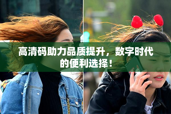 高清码助力品质提升，数字时代的便利选择！