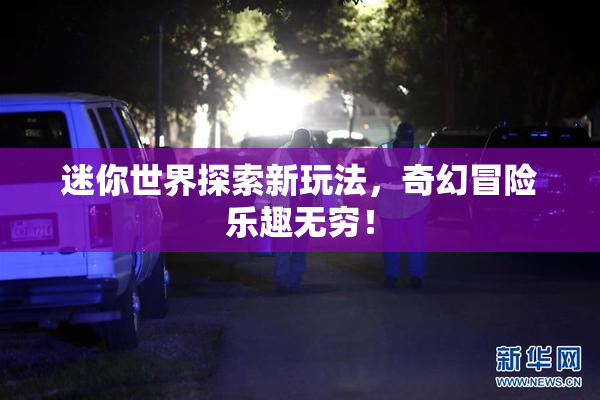 迷你世界探索新玩法，奇幻冒险乐趣无穷！