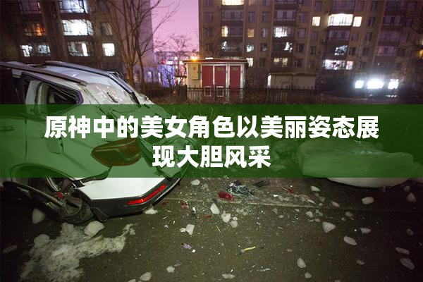 原神中的美女角色以美丽姿态展现大胆风采