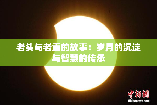 老头与老重的故事：岁月的沉淀与智慧的传承