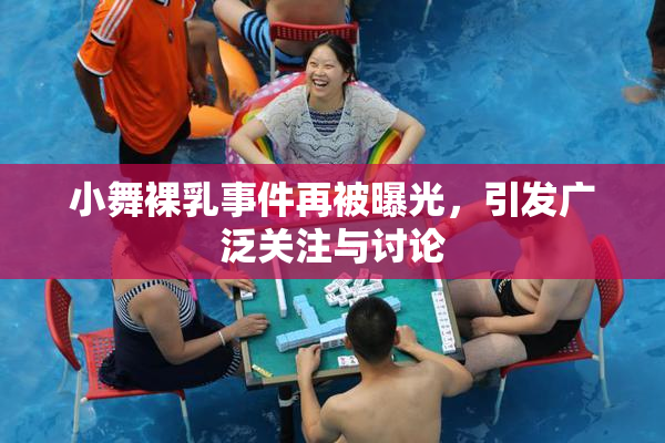 小舞裸乳事件再被曝光，引发广泛关注与讨论