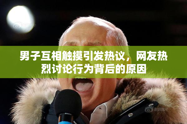 男子互相触摸引发热议，网友热烈讨论行为背后的原因