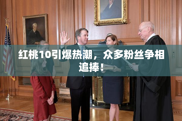 红桃10引爆热潮，众多粉丝争相追捧！