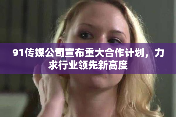 91传媒公司宣布重大合作计划，力求行业领先新高度