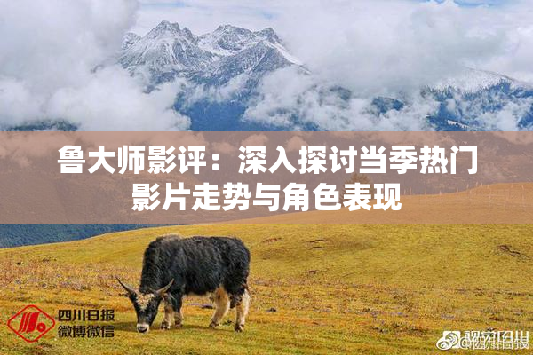鲁大师影评：深入探讨当季热门影片走势与角色表现