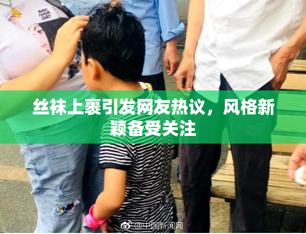 丝袜上裹引发网友热议，风格新颖备受关注