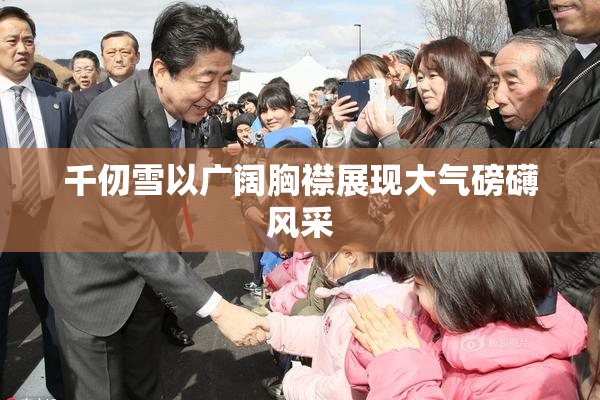 千仞雪以广阔胸襟展现大气磅礴风采