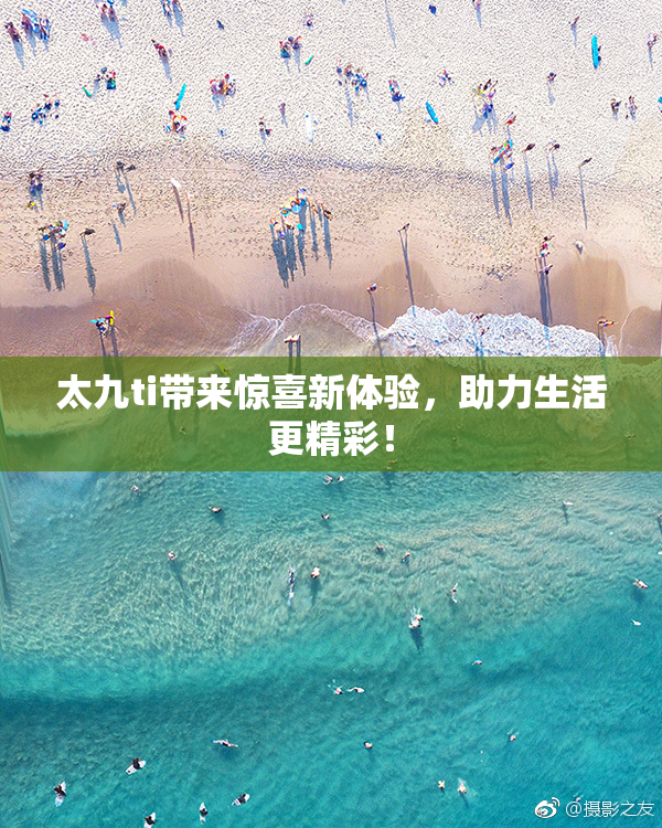 太九ti带来惊喜新体验，助力生活更精彩！