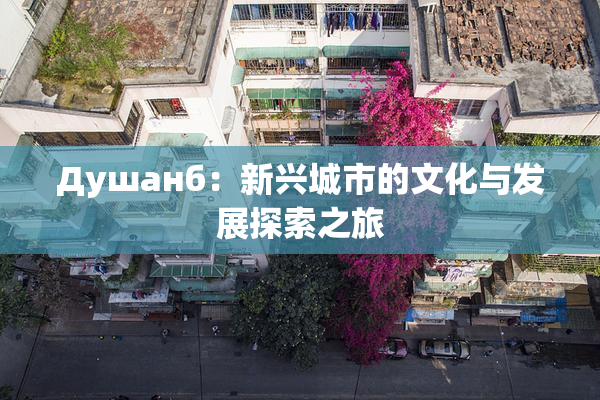 Душанб：新兴城市的文化与发展探索之旅