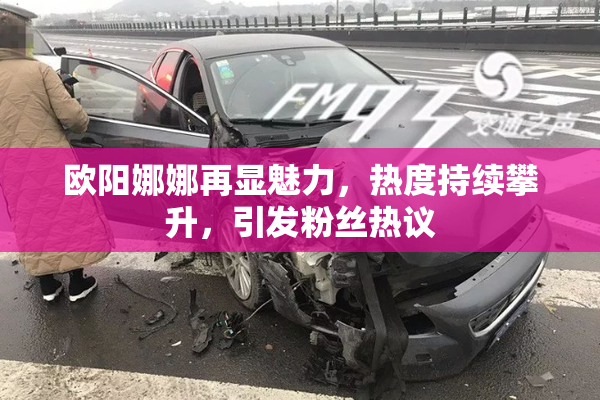 欧阳娜娜再显魅力，热度持续攀升，引发粉丝热议