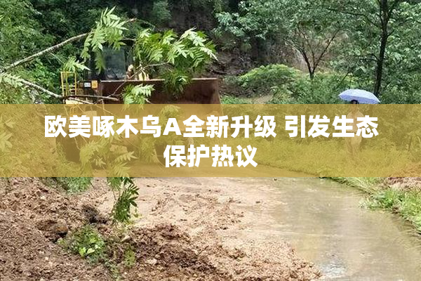 欧美啄木乌A全新升级 引发生态保护热议