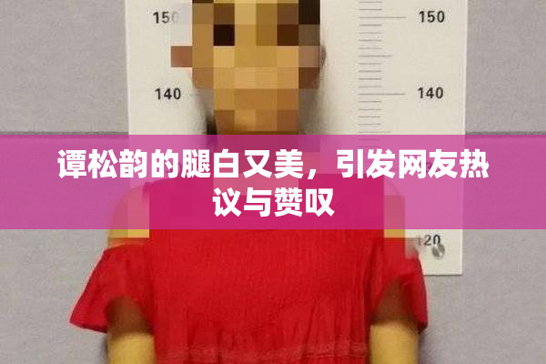 谭松韵的腿白又美，引发网友热议与赞叹
