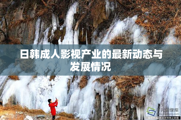 日韩成人影视产业的最新动态与发展情况