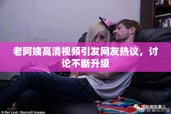 老阿姨高清视频引发网友热议，讨论不断升级