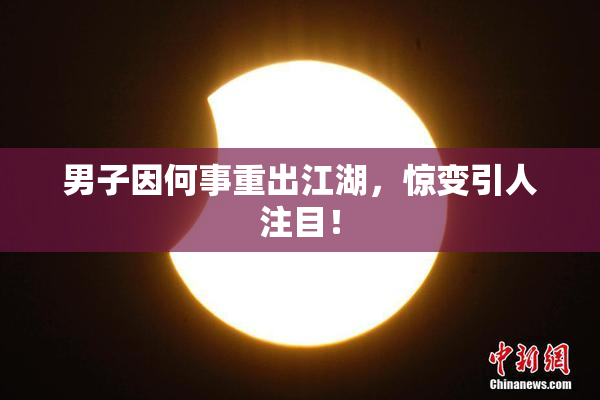 男子因何事重出江湖，惊变引人注目！