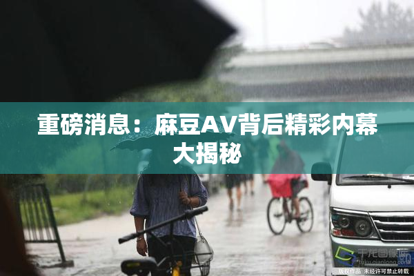 重磅消息：麻豆AV背后精彩内幕大揭秘