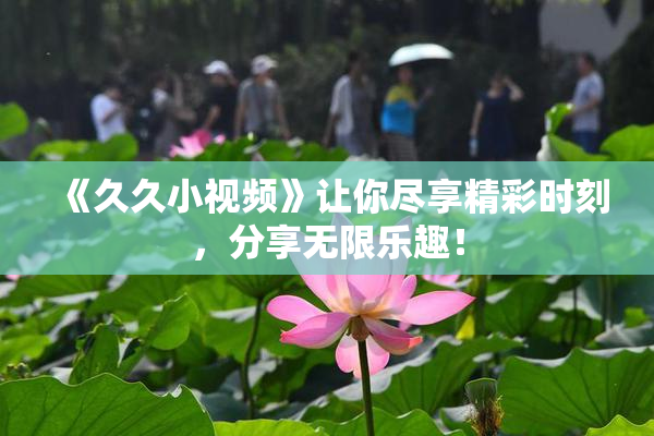 《久久小视频》让你尽享精彩时刻，分享无限乐趣！