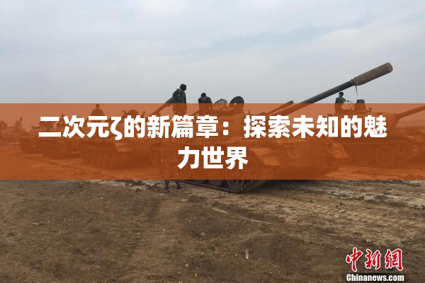 二次元ζ的新篇章：探索未知的魅力世界