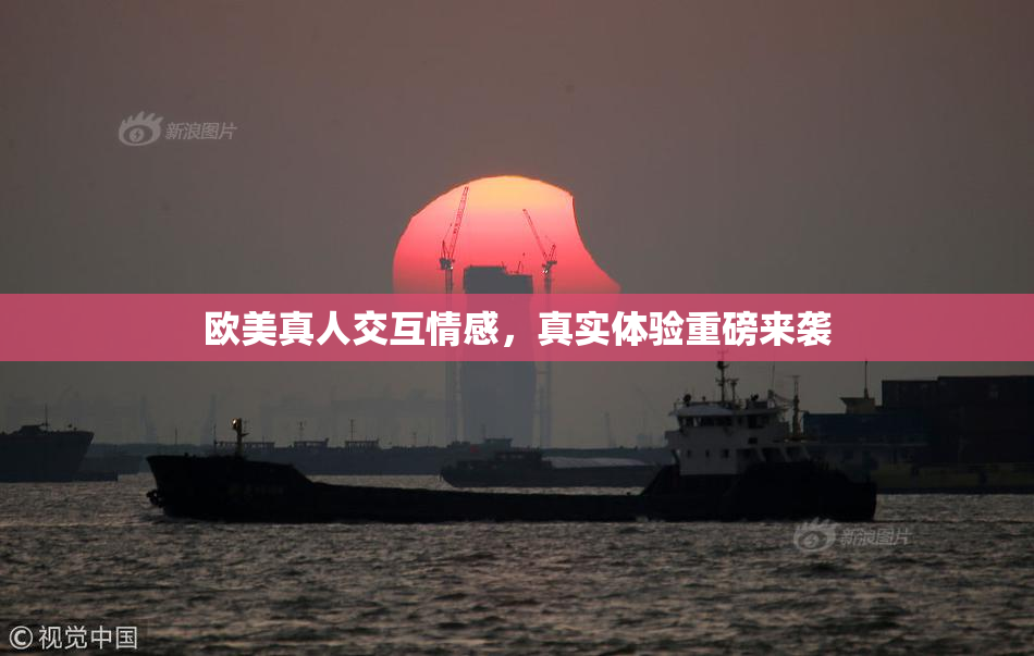 欧美真人交互情感，真实体验重磅来袭
