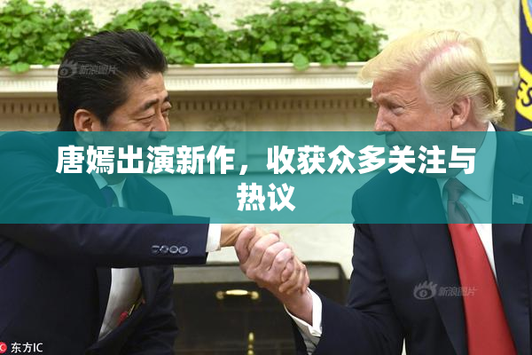 唐嫣出演新作，收获众多关注与热议