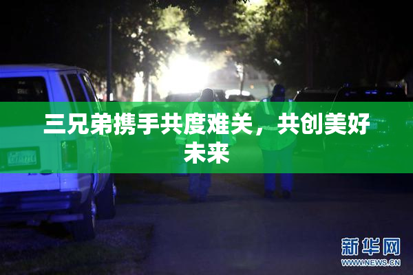 三兄弟携手共度难关，共创美好未来