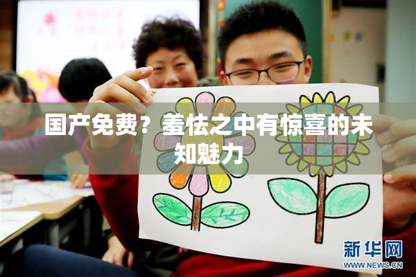 国产免费？羞怯之中有惊喜的未知魅力
