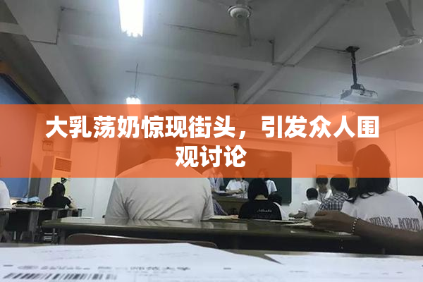 大乳荡奶惊现街头，引发众人围观讨论