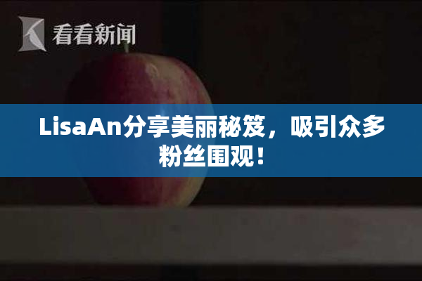 LisaAn分享美丽秘笈，吸引众多粉丝围观！