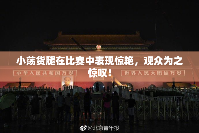 小荡货腿在比赛中表现惊艳，观众为之惊叹！