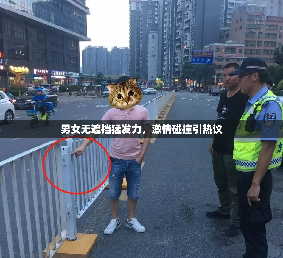 男女无遮挡猛发力，激情碰撞引热议