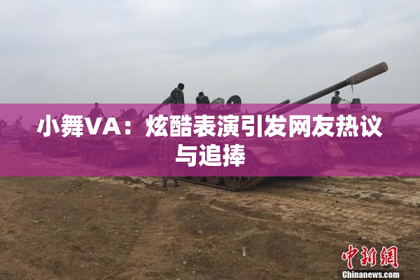 小舞VA：炫酷表演引发网友热议与追捧