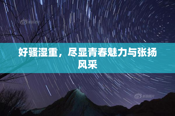 好骚湿重，尽显青春魅力与张扬风采
