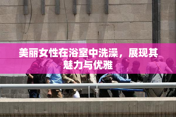 美丽女性在浴室中洗澡，展现其魅力与优雅