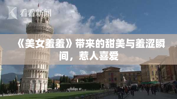 《美女羞羞》带来的甜美与羞涩瞬间，惹人喜爱