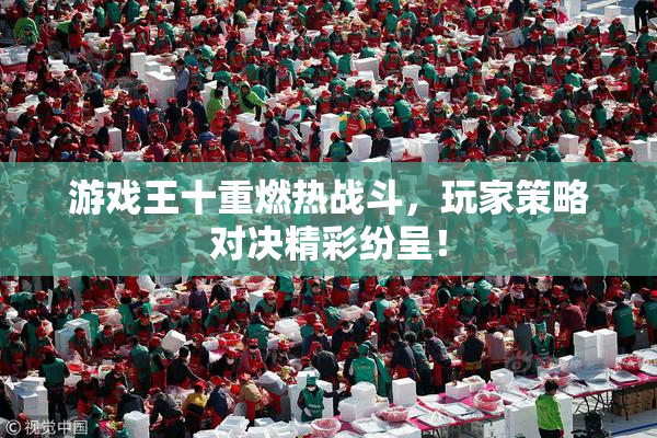 游戏王十重燃热战斗，玩家策略对决精彩纷呈！
