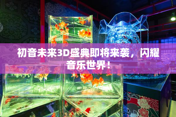 初音未来3D盛典即将来袭，闪耀音乐世界！