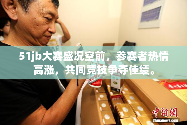 51jb大赛盛况空前，参赛者热情高涨，共同竞技争夺佳绩。