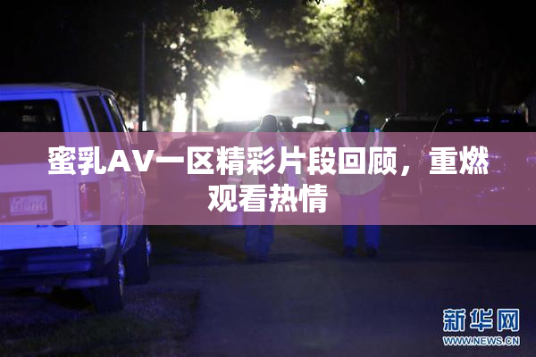 蜜乳AV一区精彩片段回顾，重燃观看热情