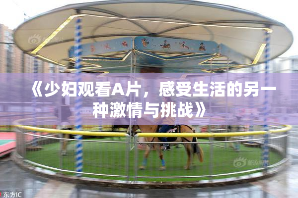 《少妇观看A片，感受生活的另一种激情与挑战》