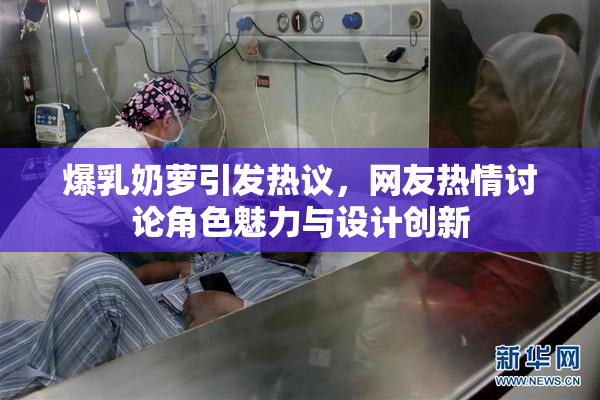 爆乳奶萝引发热议，网友热情讨论角色魅力与设计创新