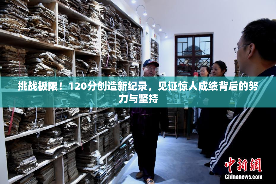 挑战极限！120分创造新纪录，见证惊人成绩背后的努力与坚持