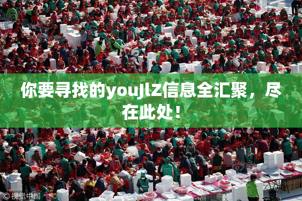 你要寻找的youJlZ信息全汇聚，尽在此处！