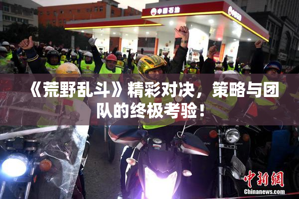 《荒野乱斗》精彩对决，策略与团队的终极考验！