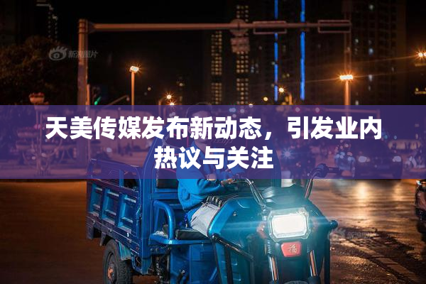 天美传媒发布新动态，引发业内热议与关注