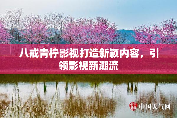 八戒青柠影视打造新颖内容，引领影视新潮流