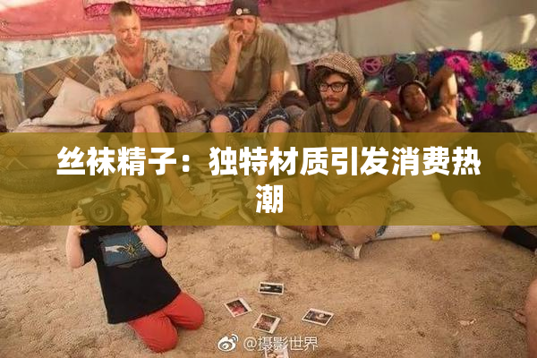 丝袜精子：独特材质引发消费热潮